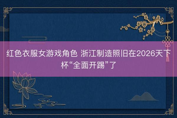 红色衣服女游戏角色 浙江制造照旧在2026天下杯“全面开踢”了