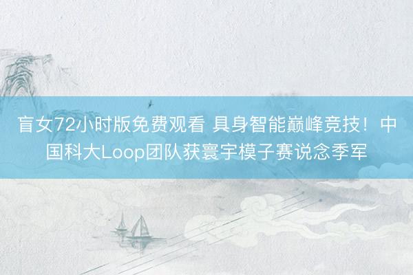 盲女72小时版免费观看 具身智能巅峰竞技！中国科大Loop团队获寰宇模子赛说念季军
