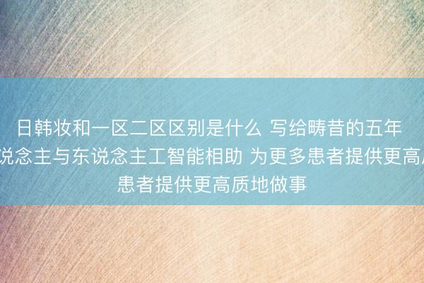 日韩妆和一区二区区别是什么 写给畴昔的五年 | 但愿东说念主与东说念主工智能相助 为更多患者提供更高质地做事