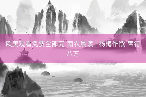 欧美观看免费全部完 南农晨读 | 杨梅作馔 席待八方