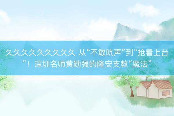 久久久久久久久久久 从“不敢吭声”到“抢着上台”！深圳名师黄勋强的隆安支教“魔法”