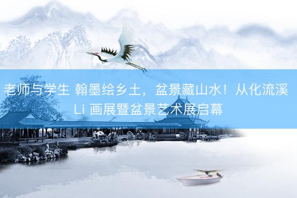 老师与学生 翰墨绘乡土，盆景藏山水！从化流溪 Li 画展暨盆景艺术展启幕