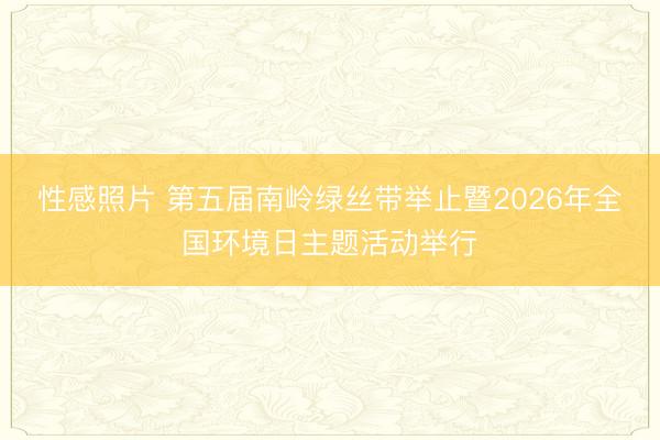 性感照片 第五届南岭绿丝带举止暨2026年全国环境日主题活动举行