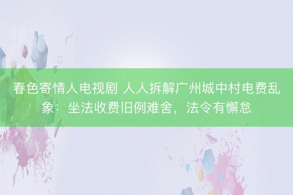 春色寄情人电视剧 人人拆解广州城中村电费乱象:坐法收费旧例难舍,法令有懈怠