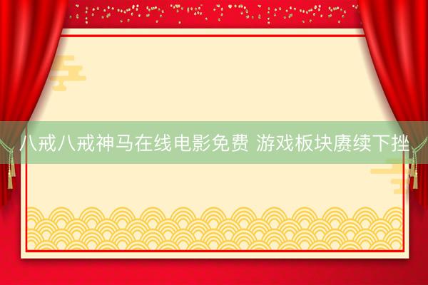 八戒八戒神马在线电影免费 游戏板块赓续下挫