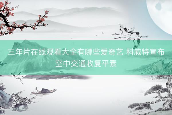 三年片在线观看大全有哪些爱奇艺 科威特宣布空中交通收复平素