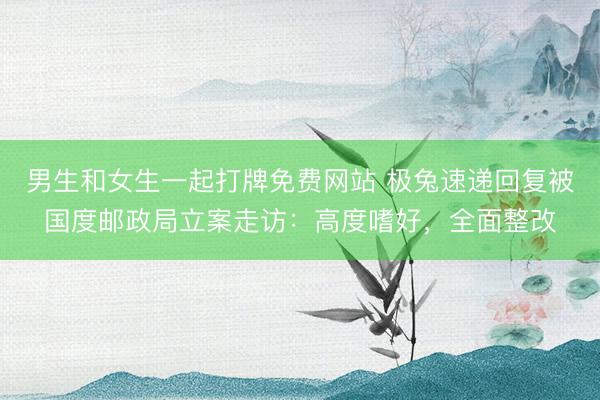 男生和女生一起打牌免费网站 极兔速递回复被国度邮政局立案走访：高度嗜好，全面整改