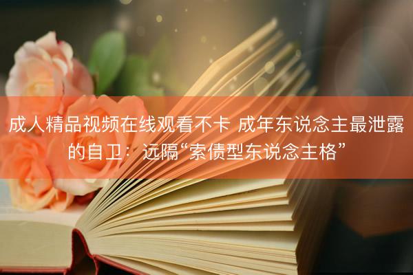 成人精品视频在线观看不卡 成年东说念主最泄露的自卫：远隔“索债型东说念主格”