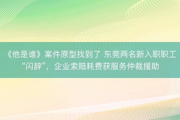 《他是谁》案件原型找到了 东莞两名新入职职工“闪辞”，企业索赔耗费获服务仲裁援助