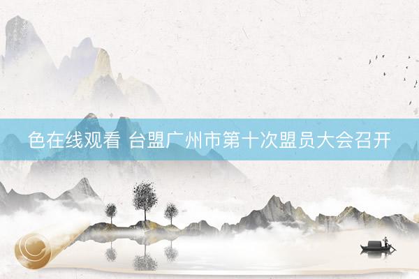 色在线观看 台盟广州市第十次盟员大会召开