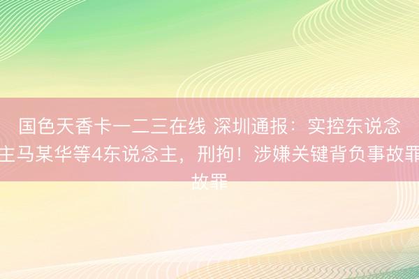 国色天香卡一二三在线 深圳通报：实控东说念主马某华等4东说念主，刑拘！涉嫌关键背负事故罪