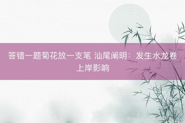 答错一题菊花放一支笔 汕尾阐明：发生水龙卷上岸影响