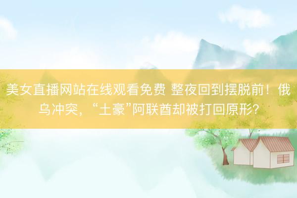 美女直播网站在线观看免费 整夜回到摆脱前！俄乌冲突，“土豪”阿联酋却被打回原形？