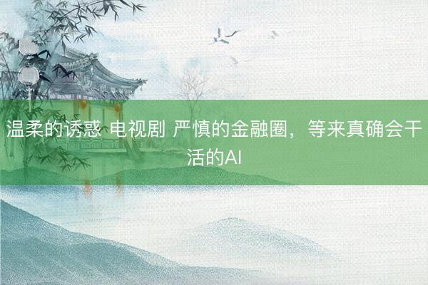 温柔的诱惑 电视剧 严慎的金融圈，等来真确会干活的AI