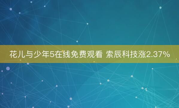 花儿与少年5在线免费观看 索辰科技涨2.37%