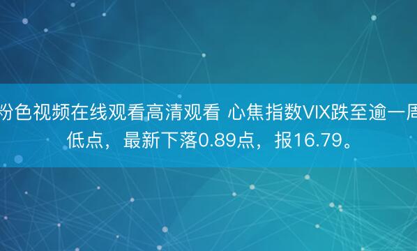 粉色视频在线观看高清观看 心焦指数VIX跌至逾一周低点，最新下落0.89点，报16.79。