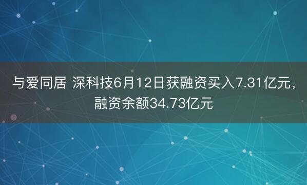 与爱同居 深科技6月12日获融资买入7.31亿元,融资余额34.73亿元