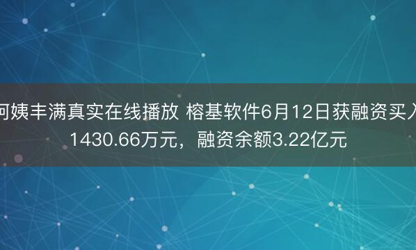 阿姨丰满真实在线播放 榕基软件6月12日获融资买入1430.66万元,融资余额3.22亿元