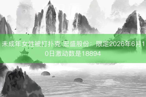 未成年女性被打扑克 宏盛股份:限定2026年6月10日激动数是18894