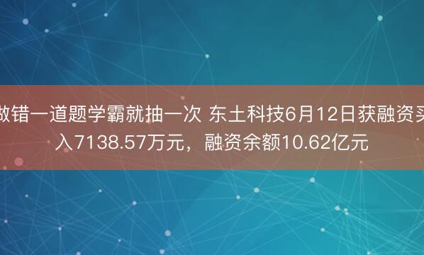 做错一道题学霸就抽一次 东土科技6月12日获融资买入7138.57万元，融资余额10.62亿元