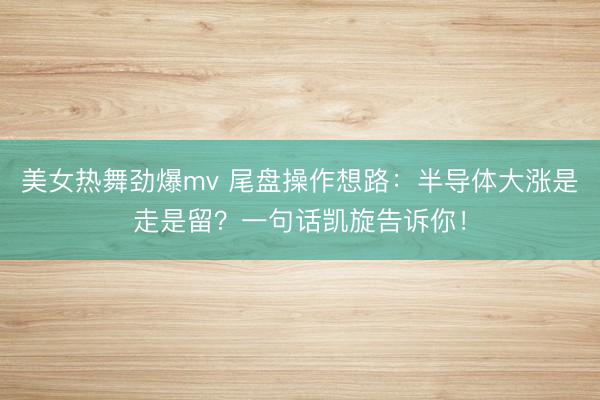 美女热舞劲爆mv 尾盘操作想路：半导体大涨是走是留？一句话凯旋告诉你！