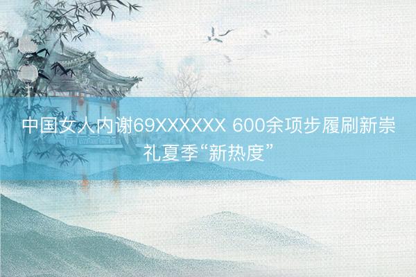 中国女人内谢69XXXXXX 600余项步履刷新崇礼夏季“新热度”