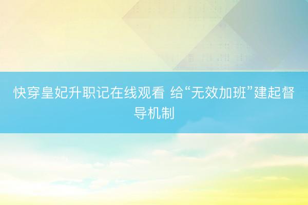 快穿皇妃升职记在线观看 给“无效加班”建起督导机制