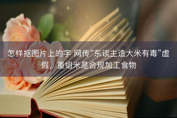 怎样抠图片上的字 网传“东谈主造大米有毒”虚假，重组米是合规加工食物