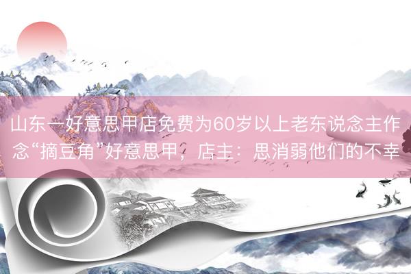 山东一好意思甲店免费为60岁以上老东说念主作念“摘豆角”好意思甲,店主:思消弱他们的不幸