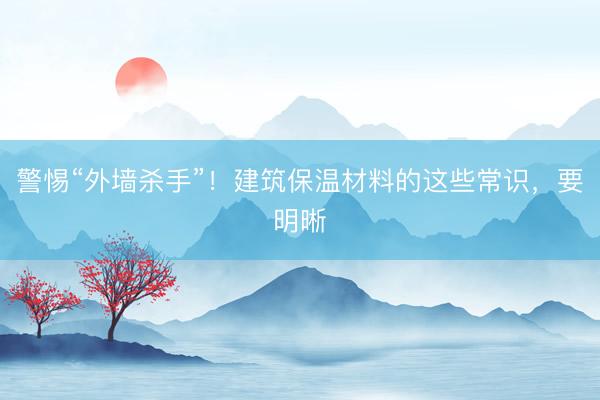 警惕“外墙杀手”!建筑保温材料的这些常识,要明晰