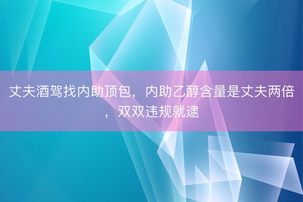丈夫酒驾找内助顶包，内助乙醇含量是丈夫两倍，双双违规就逮