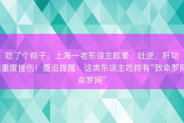吃了个粽子，上海一老东谈主眩晕、吐逆，肝功能重度挫伤！蹙迫提醒：这类东谈主吃粽有“致命罗网”