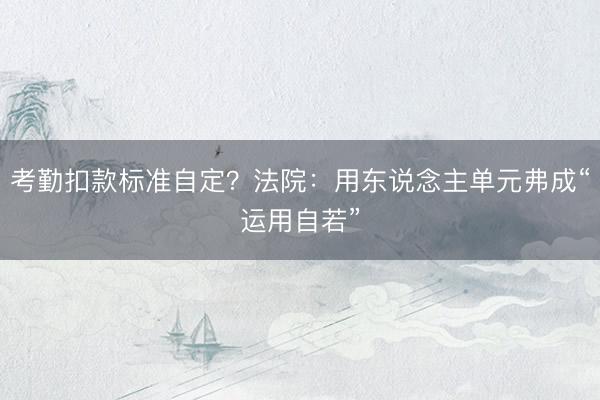 考勤扣款标准自定？法院：用东说念主单元弗成“运用自若”