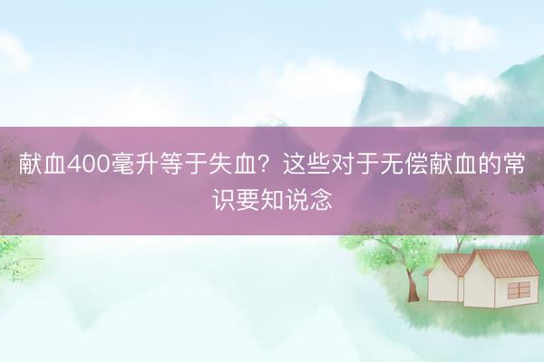 献血400毫升等于失血？这些对于无偿献血的常识要知说念