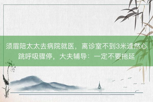 须眉陪太太去病院就医，离诊室不到3米遽然心跳呼吸骤停，大夫辅导：一定不要拖延
