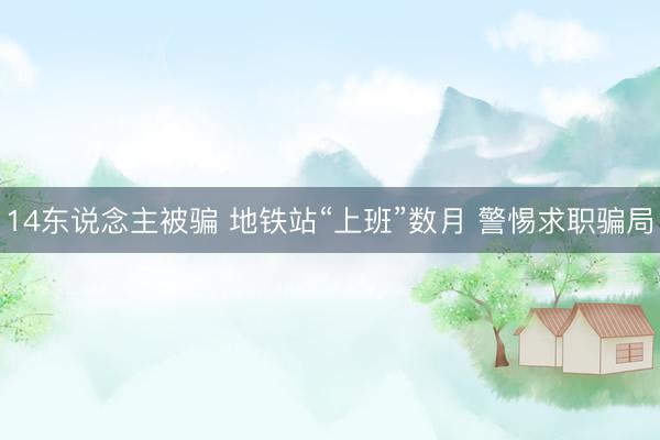 14东说念主被骗 地铁站“上班”数月 警惕求职骗局