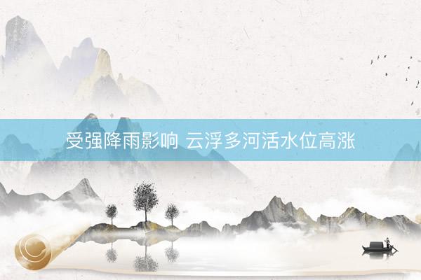 受强降雨影响 云浮多河活水位高涨