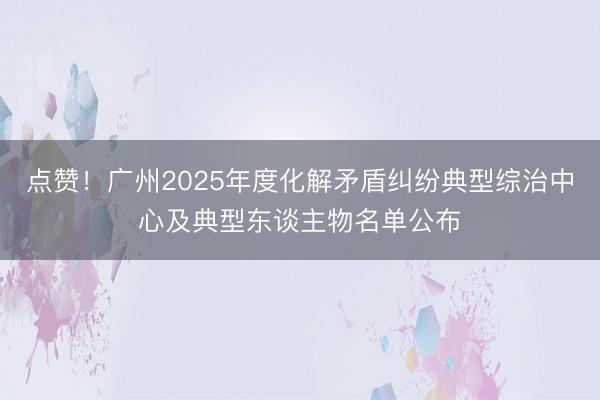 点赞！广州2025年度化解矛盾纠纷典型综治中心及典型东谈主物名单公布