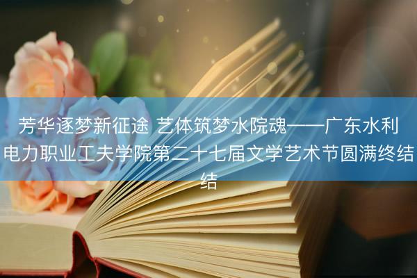芳华逐梦新征途 艺体筑梦水院魂——广东水利电力职业工夫学院第二十七届文学艺术节圆满终结