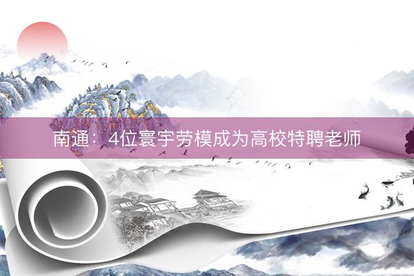 南通:4位寰宇劳模成为高校特聘老师