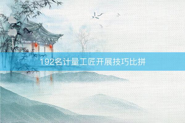 192名计量工匠开展技巧比拼