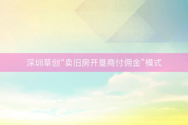 深圳草创“卖旧房开垦商付佣金”模式