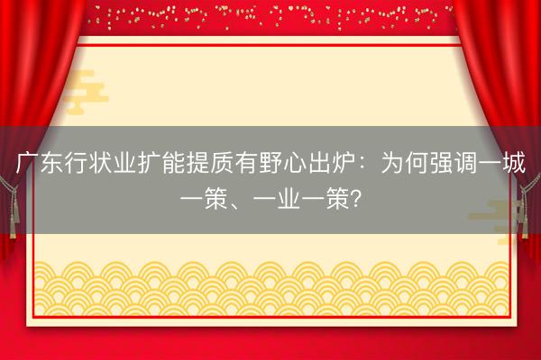 广东行状业扩能提质有野心出炉:为何强调一城一策、一业一策?