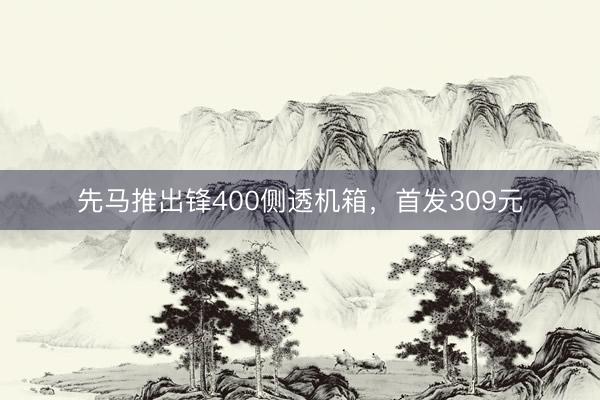 先马推出锋400侧透机箱，首发309元
