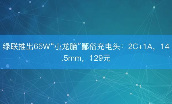 绿联推出65W“小龙脑”鄙俗充电头:2C+1A,14.5mm,129元