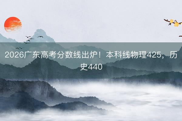 2026广东高考分数线出炉！本科线物理425，历史440