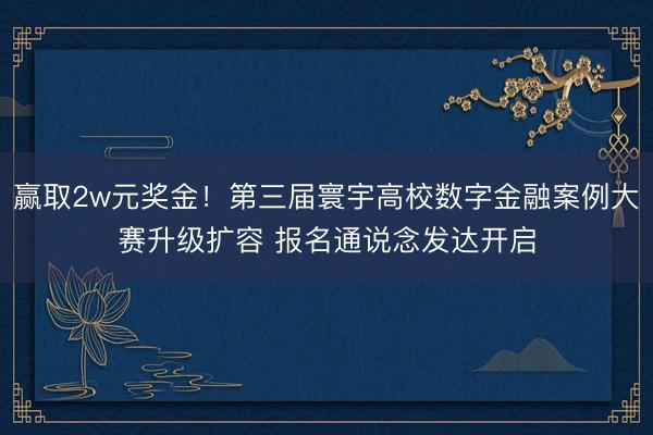 赢取2w元奖金！第三届寰宇高校数字金融案例大赛升级扩容 报名通说念发达开启